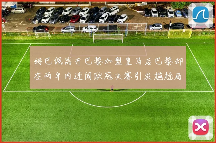 姆巴佩离开巴黎加盟皇马后巴黎却在两年内连闯欧冠决赛引发尴尬局面