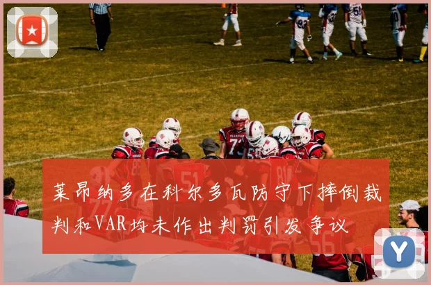 莱昂纳多在科尔多瓦防守下摔倒裁判和VAR均未作出判罚引发争议
