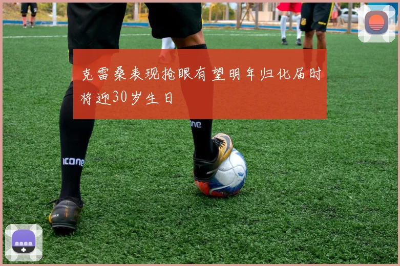 克雷桑表现抢眼有望明年归化届时将迎30岁生日