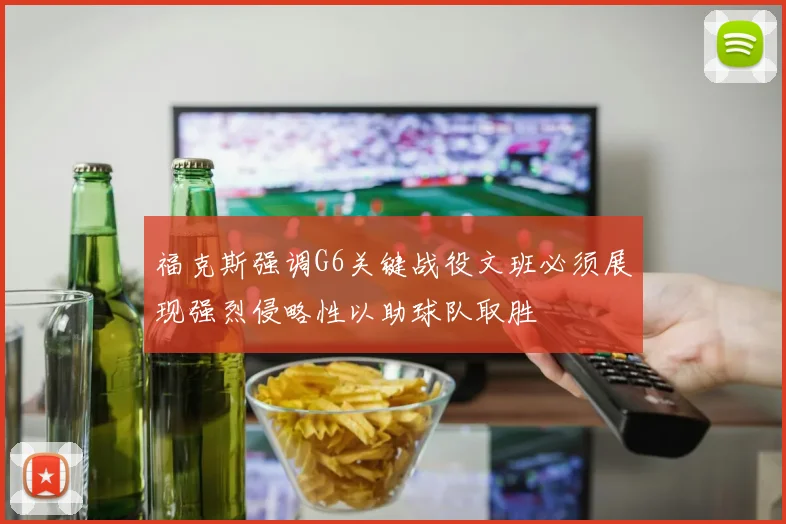 福克斯强调G6关键战役文班必须展现强烈侵略性以助球队取胜
