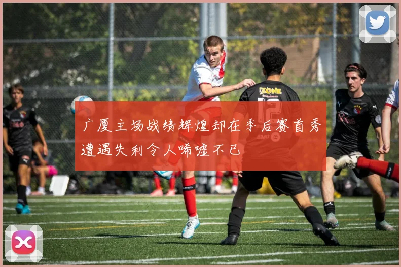 广厦主场战绩辉煌却在季后赛首秀遭遇失利令人唏嘘不已