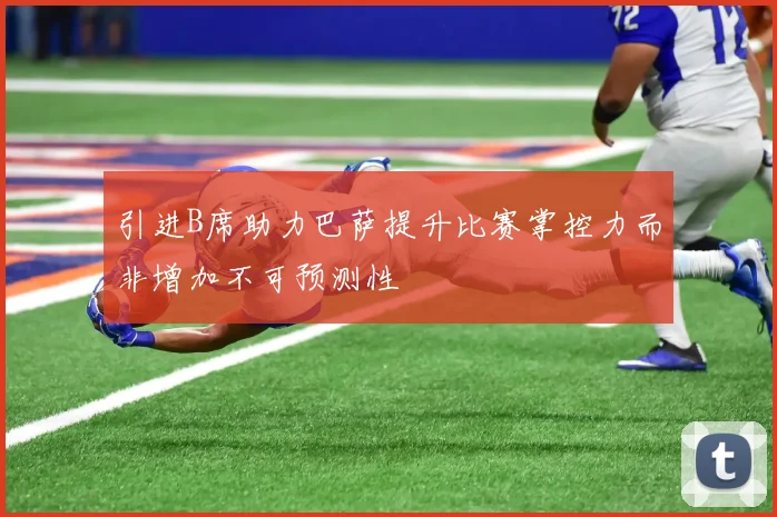 引进B席助力巴萨提升比赛掌控力而非增加不可预测性