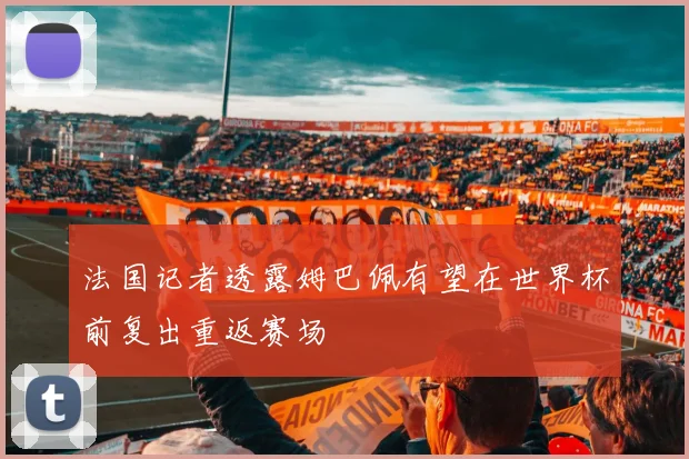 法国记者透露姆巴佩有望在世界杯前复出重返赛场