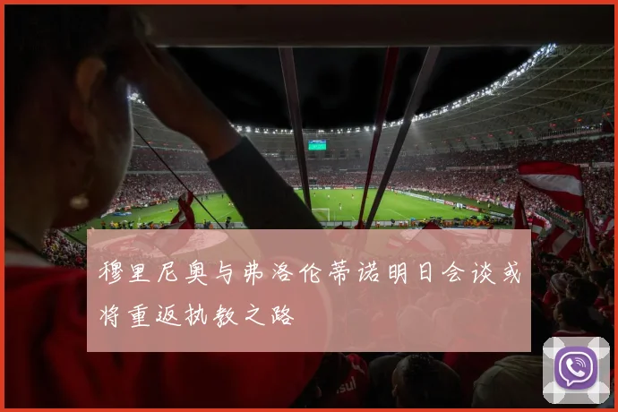 穆里尼奥与弗洛伦蒂诺明日会谈或将重返执教之路