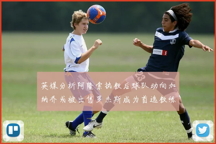 英媒分析阿隆索执教后球队动向加纳乔或被出售罗杰斯成为首选教练
