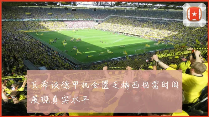 瓦希谈德甲机会匮乏梅西也需时间展现真实水平