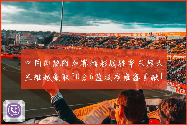 中国民航附加赛精彩战胜华东师大王维越豪取30分6篮板崔雍鑫贡献12分13篮板15助攻