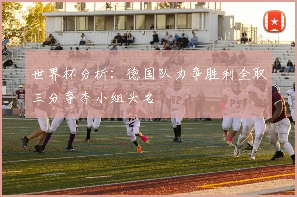 世界杯分析：德国队力争胜利全取三分争夺小组头名